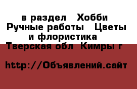  в раздел : Хобби. Ручные работы » Цветы и флористика . Тверская обл.,Кимры г.